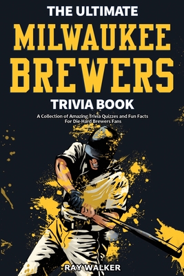 The Ultimate Milwaukee Brewers Trivia Book: A Collection of Amazing Trivia Quizzes and Fun Facts for Die-Hard Brewers Fans! - Walker, Ray