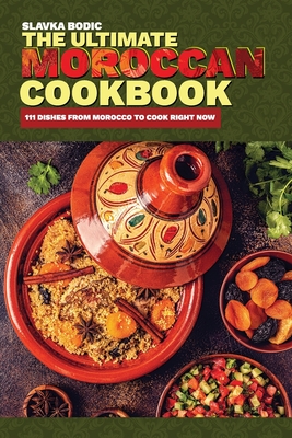 The Ultimate Moroccan Cookbook: 111 Dishes From Morocco To Cook Right Now - Bodic, Slavka