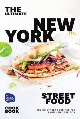 The Ultimate New York Street Food Cookbook: Iconic Street-Food Recipes from New York City - Aton, Alex