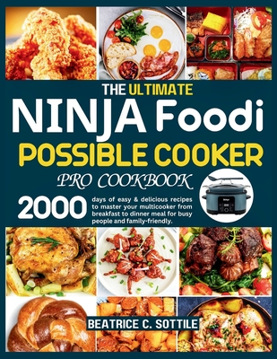 The Ultimate Ninja Foodi Possible Cooker Pro Cookbook: 2000 days of easy & delicious recipes to master your multicooker from breakfast to dinner meal for busy people and family-friendly - C Sottile, Beatrice