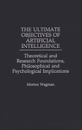 The Ultimate Objectives of Artificial Intelligence: Theoretical and Research Foundations, Philosophical and Psychological Implications