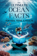 The Ultimate Ocean Facts for Kids, Teens, & Adults: Dive Into Underwater Wonders, Discover Mind-Blowing Creatures, Phenomena, Records, Inventions, and the Mysteries of the Deep!