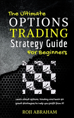 The Ultimate Options Trading Strategy Guide for Beginners - Abraham, Roji