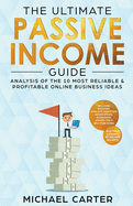 The Ultimate Passive Income Guide: Analysis of the 10 Most Reliable & Profitable Online Business Ideas Including Blogging, Affiliate Marketing, Dropshipping, Ecommerce, Amazon Fba & Self-Publishing