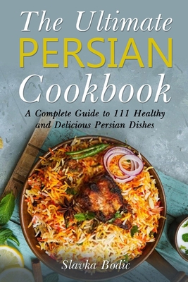 The Ultimate Persian Cookbook: A Complete Guide to 111 Healthy and Delicious Persian Dishes - Bodic, Slavka