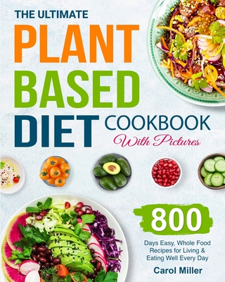 The Ultimate Plant-Based Diet Cookbook with Pictures: 800 Days Easy, Whole Food Recipes for Living and Eating Well Every Day - Miller, Carol