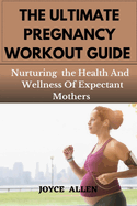The Ultimate Pregnancy Workout Guide: Nurturing the Health And Wellness Of Expectant Mothers