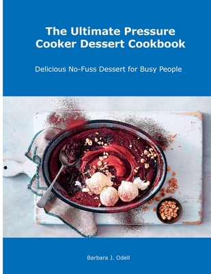 The Ultimate Pressure Cooker Dessert Cookbook: Delicious No-Fuss Dessert for Busy People - Odell, Barbara J