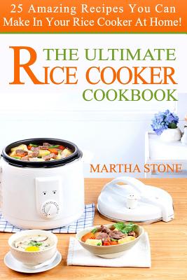 The Ultimate Rice Cooker Cookbook: 25 Amazing Recipes You Can Make In Your Rice Cooker At Home! - Stone, Martha