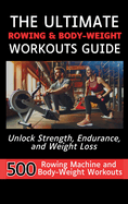 The Ultimate Rowing & Body-Weight Workouts Guide: Unlock Strength, Endurance, and Weight Loss with 500 Essential Rowing Machine and Body Weight Exercises