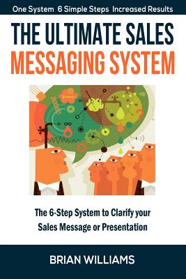 The Ultimate Sales Messaging System: The 6-step System to Clarify Your Sales Message or Presentation - Williams, Brian