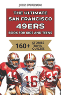 The Ultimate San Francisco 49ers Book For Kids And Teens: 160+ Fun, Surprising, And Educational Stories And Trivia Quizzes About Players And History