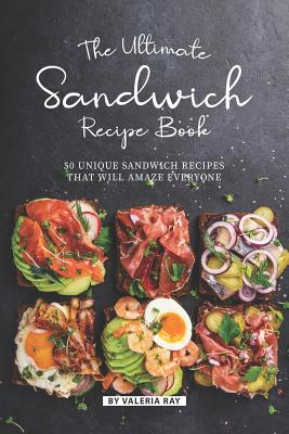 The Ultimate Sandwich Recipe Book: 50 Unique Sandwich Recipes That Will Amaze Everyone - Ray, Valeria