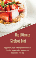 The Ultimate Sirtfood Diet: Enjoy Amazing Recipes With Complete Instructions and Learn How Easy you Can Lose Weight and Reset Metabolism In a Few Steps