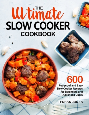 The Ultimate Slow Cooker Cookbook: 600 Foolproof and Easy Slow Cooker Recipes for Beginners and Advanced Users - Jones, Teresa