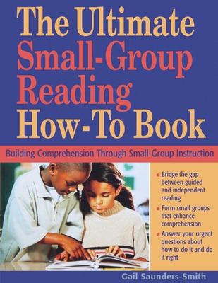 The Ultimate Small-Group Reading How-To Book: Building Comprehension Through Small-Group Instruction - Saunders-Smith, Gail, PH.D.