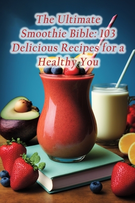 The Ultimate Smoothie Bible: 103 Delicious Recipes for a Healthy You - Okim, Blissful Banquet