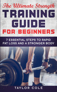 The Ultimate Strength Training Guide for Beginners: 7 Essential Keys to Rapid Fat Loss and a Stronger Body