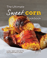 The Ultimate Sweet Corn Cookbook: Global Sweet Corn Recipes for Adventurous Eaters