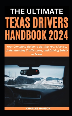 The Ultimate Texas Drivers Handbook 2024: Your Complete Guide to Getting Your License, Understanding Traffic Laws, and Driving Safely in Texas - Hanson, Charles