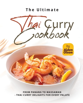 The Ultimate Thai Curry Cookbook: From Panang to Massaman - Thai Curry Delights for Every Palate - Olson, Aiden