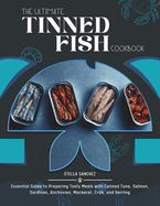 The Ultimate Tinned Fish Cookbook: Essential Guide to Preparing Tasty Meals with Canned Tuna, Salmon, Sardines, Anchovies, Mackerel, Crab, and Herring