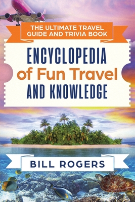 The Ultimate Travel Guide and Trivia Book: Encyclopedia of Fun Travel and Knowledge - Rogers, Bill