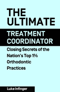 The Ultimate Treatment Coordinator: Closing Secrets of the Nation's Top 1% Orthodontic Practices