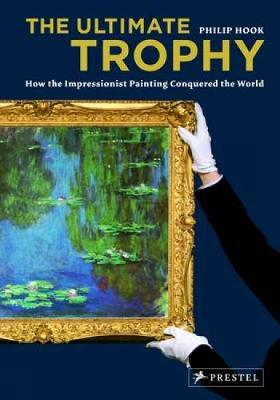The Ultimate Trophy: How the Impressionist Painting Conquered the World - Hook, Philip