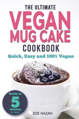 The Ultimate Vegan Mug Cake Cookbook: Quick, Easy & Unbelievably Delicious - Warm, Gooey & Irresistible Desserts In Under 5 Minutes! - Hazan, Zoe