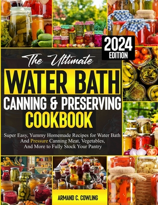 The Ultimate Water Bath Canning & Preserving Cookbook: Super Easy, Yummy Homemade Recipes for Water Bath and Pressure Canning Meat, Vegetables, and More to Fully Stock Your Pantry - Cowling, Armand C