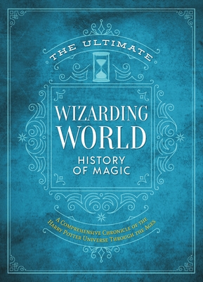 The Ultimate Wizarding World History of Magic: A Comprehensive Chronicle of the Harry Potter Universe Through the Ages - The Editors of Mugglenet