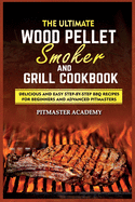 The Ultimate Wood Pellet Smoker and Grill Cookbook: Delicious and Easy Step-by-Step BBQ Recipes for Beginners and Advanced Pitmasters