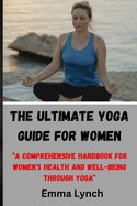 The Ultimate Yoga Guide for Women: "A Comprehensive Handbook for Women's Health and Well-being through Yoga"