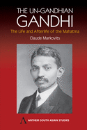 The Un-Gandhian Gandhi: The Life and Afterlife of the Mahatma