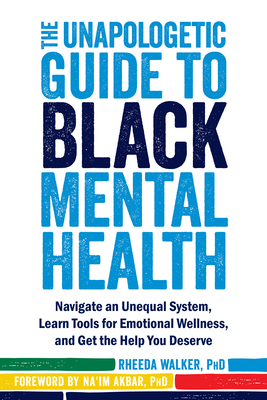 The Unapologetic Guide to Black Mental Health: Navigate an Unequal System, Learn Tools for Emotional Wellness, and Get the Help You Deserve - Walker, Rheeda, PhD, and Akbar, Na'im, PhD (Foreword by)