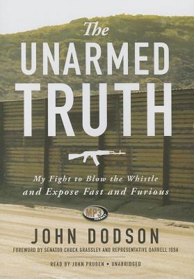 The Unarmed Truth: My Fight to Blow the Whistle and Expose Fast and Furious - Dodson, John, and Grassley, Senator Chuck (Foreword by), and Issa, Representative Darrell (Foreword by)