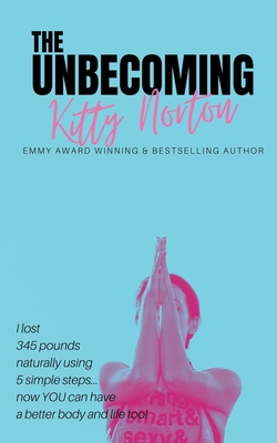 The Unbecoming: I Lost 345 Pounds Naturally Using 5 Simple Steps...Now You Can Have A Better Body And Life Too! - Norton, Kitty