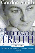 The Unbelievable Truth: Powerful Insights into the Unseen World of Spirits, Ghosts, Poltergeists and Altered States