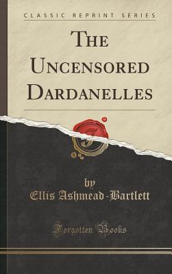 The Uncensored Dardanelles (Classic Reprint) - Ashmead-Bartlett, Ellis