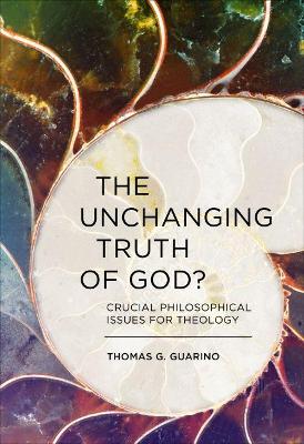 The Unchanging Truth of God?: Crucial Philosophical Issues for Theology - Guarino, Thomas G