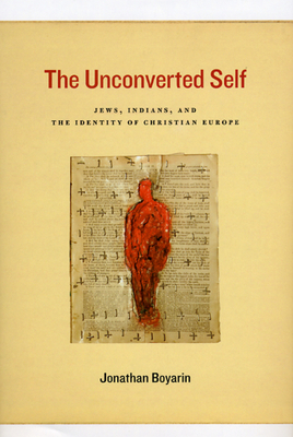 The Unconverted Self: Jews, Indians, and the Identity of Christian Europe - Boyarin, Jonathan, Professor