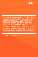 The Uncrowned King: The Life and Public Services of Hon. Charles Stewart Parnell, Comprising a Graphic Story of His Ancestry, Also Family Reminiscences, Related by His Aged Mother, Delia Tudor Steward Parnell ... Also, a Biographical Sketch of His Great