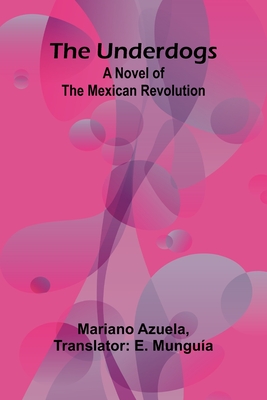 The Underdogs: A Novel of the Mexican Revolution - Azuela, Mariano, and Mungua, E (Translated by)