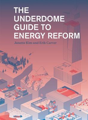 The Underdome Guide to Energy Reform - Kim, Janette, and Carver, Erik