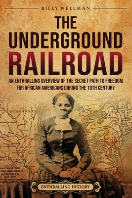 The Underground Railroad: An Enthralling Overview of the Secret Path to Freedom for African Americans during the 19th Century - Wellman, Billy