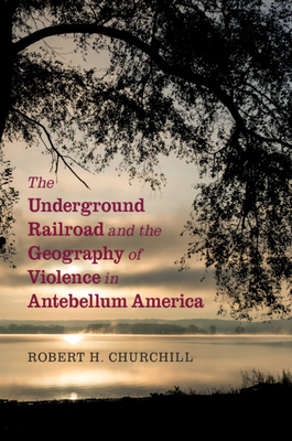The Underground Railroad and the Geography of Violence in Antebellum America - Churchill, Robert H.
