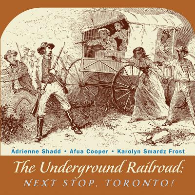 The Underground Railroad: Next Stop, Toronto! - Shadd, Adrienne, and Cooper, Afua, and Smardz Frost, Karolyn