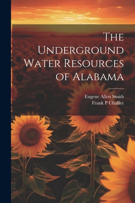 The Underground Water Resources of Alabama - Smith, Eugene Allen, and Chaffee, Frank P