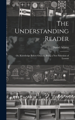 The Understanding Reader: Or, Knowledge Before Oratory. Being a New Selection of Lessons - Adams, Daniel